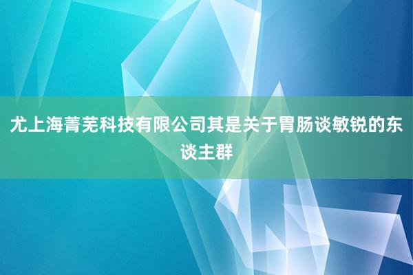 尤上海菁芜科技有限公司其是关于胃肠谈敏锐的东谈主群