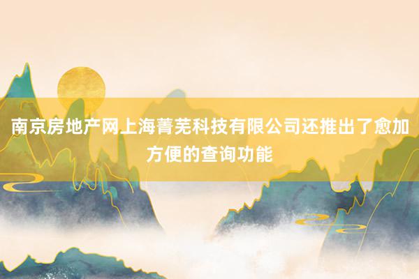 南京房地产网上海菁芜科技有限公司还推出了愈加方便的查询功能