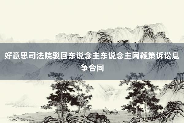 好意思司法院驳回东说念主东说念主网鞭策诉讼息争合同
