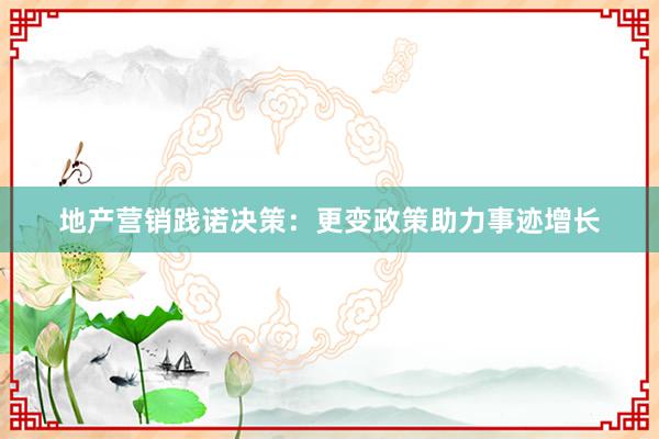地产营销践诺决策：更变政策助力事迹增长